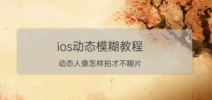 ios动态模糊教程 动态人像怎样拍才不糊片？